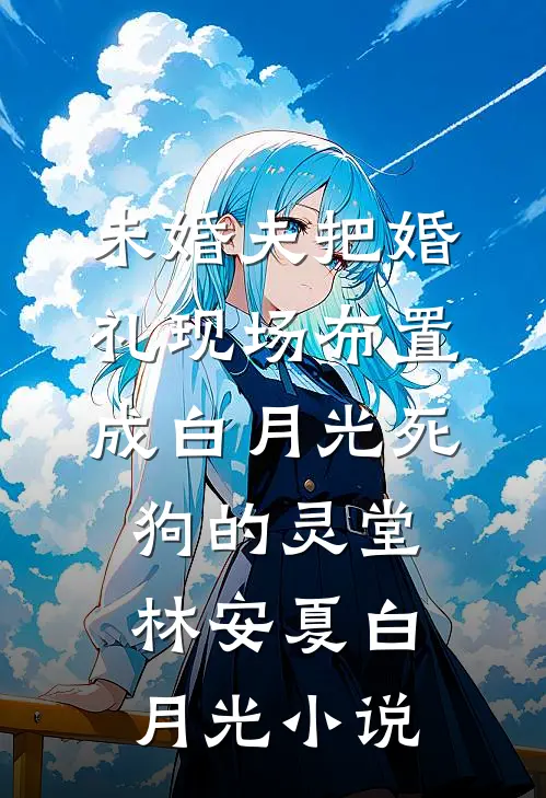 未婚夫把婚礼现场布置成白月光死狗的灵堂林安夏白月光小说
