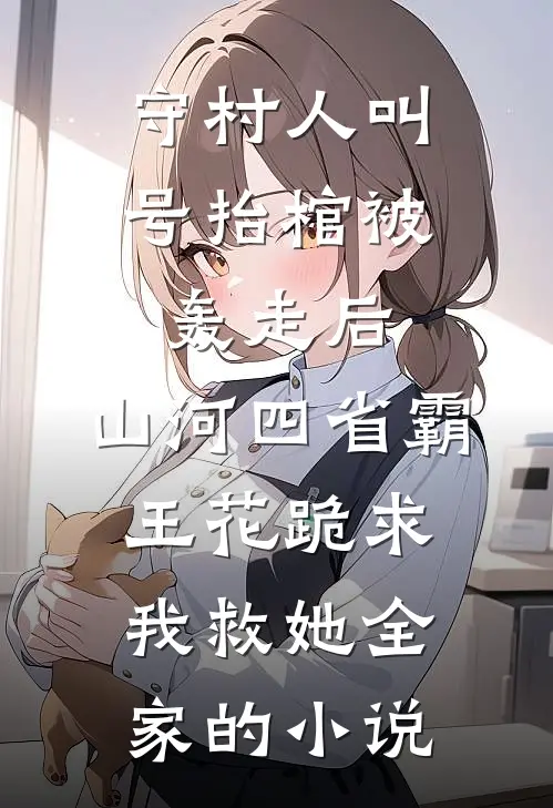 守村人叫号抬棺被轰走后，山河四省霸王花跪求我救她全家的小说