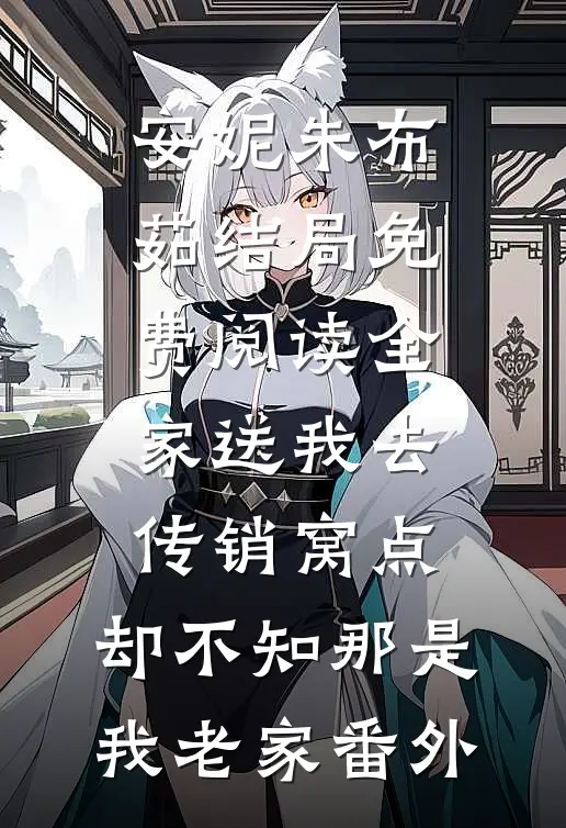 安妮朱布茹结局免费阅读全家送我去传销窝点，却不知那是我老家番外