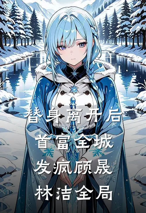 替身离开后，首富全城发疯顾晟林洁全局