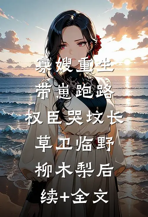 寡嫂重生带崽跑路，权臣哭坟长草卫临野柳木梨后续+全文