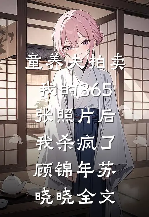 童养夫拍卖我的365张照片后，我杀疯了顾锦年苏晓晓全文