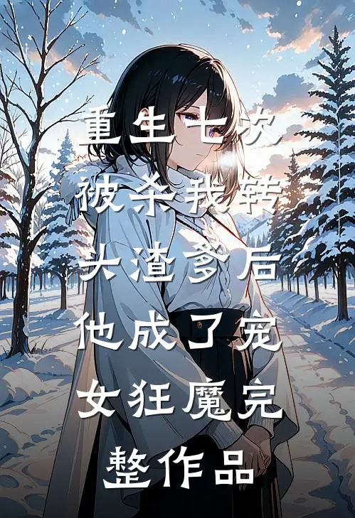 重生七次被杀我转头渣爹后，他成了宠女狂魔完整作品