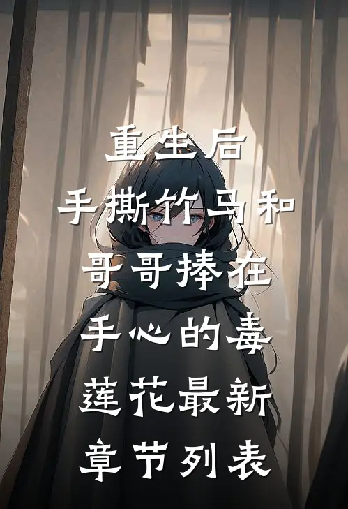 重生后，手撕竹马和哥哥捧在手心的毒莲花最新章节列表
