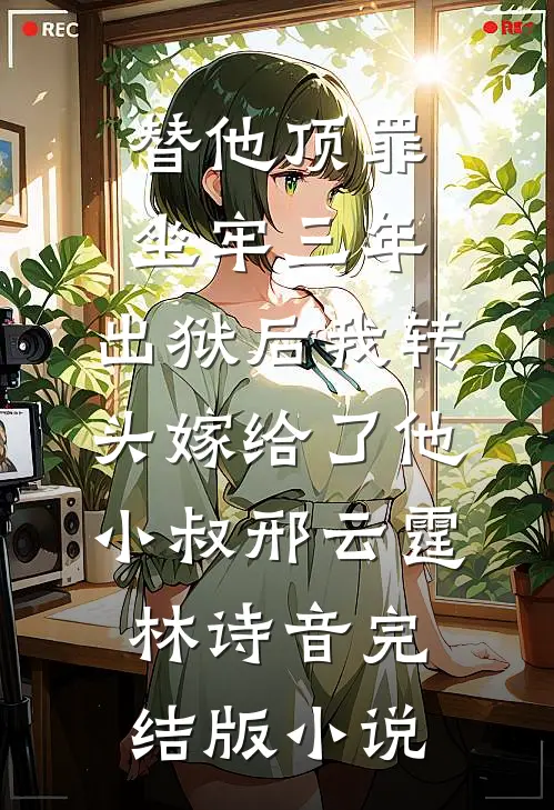 替他顶罪坐牢三年，出狱后我转头嫁给了他小叔邢云霆林诗音完结版小说