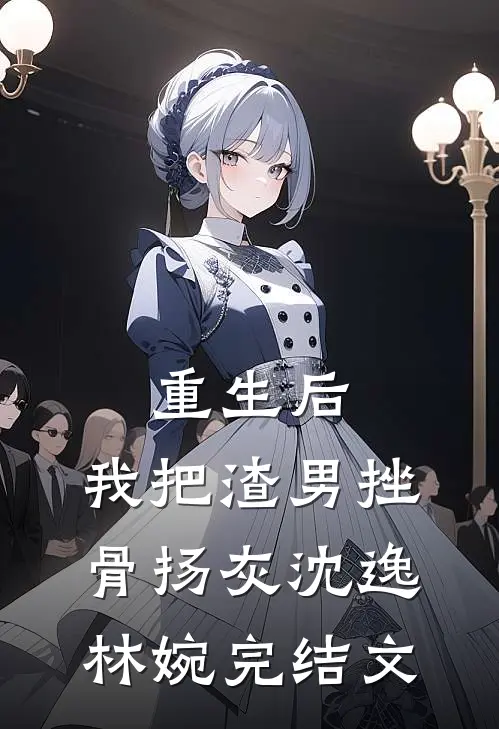重生后，我把渣男挫骨扬灰沈逸林婉完结文