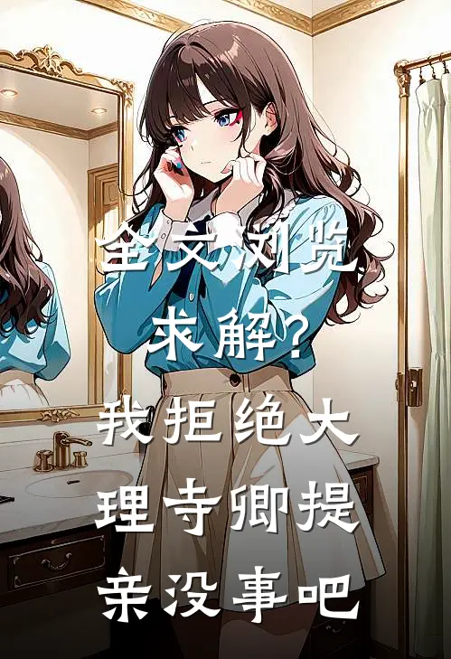 全文浏览求解？我拒绝大理寺卿提亲没事吧