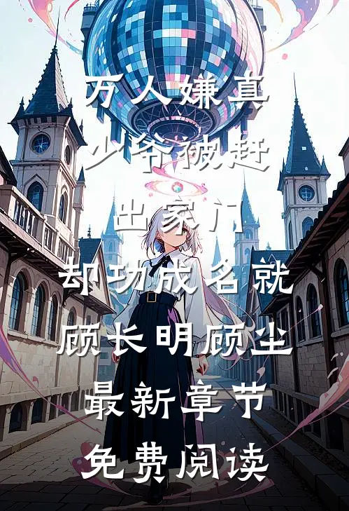 万人嫌真少爷被赶出家门，却功成名就顾长明顾尘最新章节免费阅读