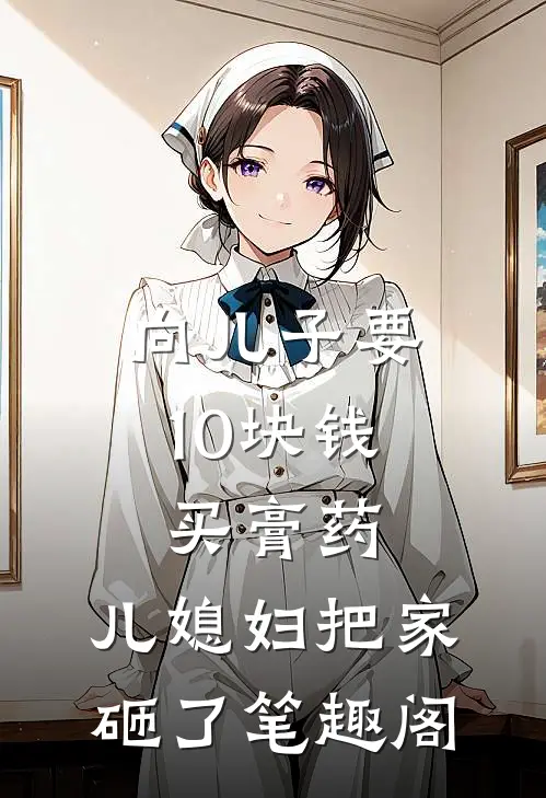 向儿子要10块钱买膏药，儿媳妇把家砸了笔趣阁