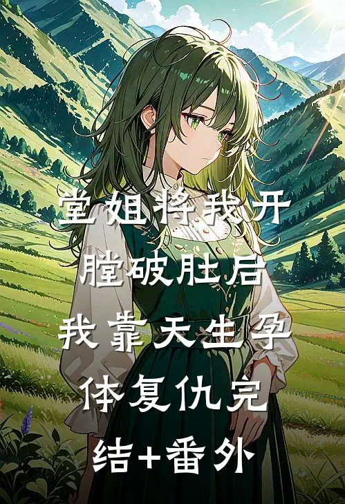 堂姐将我开膛破肚后，我靠天生孕体复仇完结+番外