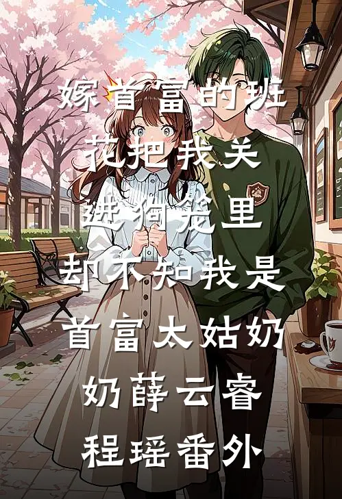 嫁首富的班花把我关进狗笼里，却不知我是首富太姑奶奶薛云睿程瑶番外