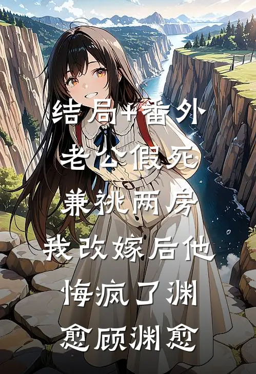 结局+番外老公假死兼祧两房，我改嫁后他悔疯了渊愈顾渊愈