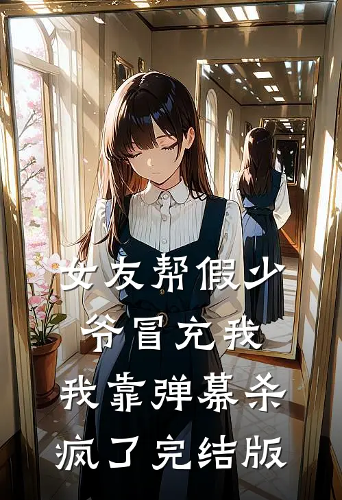 女友帮假少爷冒充我，我靠弹幕杀疯了完结版