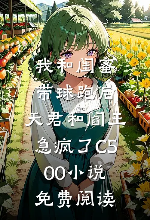 我和闺蜜带球跑后，天君和阎王急疯了C500小说免费阅读