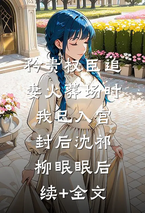 矜贵权臣追妻火葬场时，我已入宫封后沈祁柳眠眠后续+全文