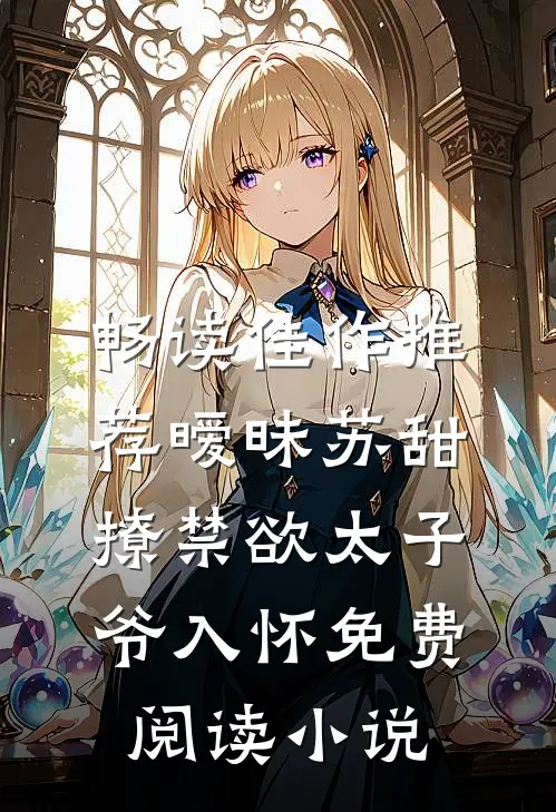 畅读佳作推荐暧昧苏甜:撩禁欲太子爷入怀免费阅读小说