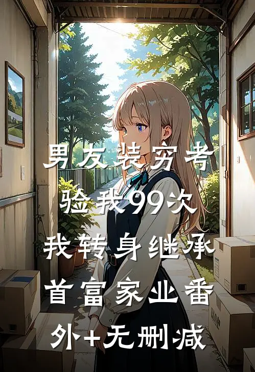 男友装穷考验我99次，我转身继承首富家业番外+无删减