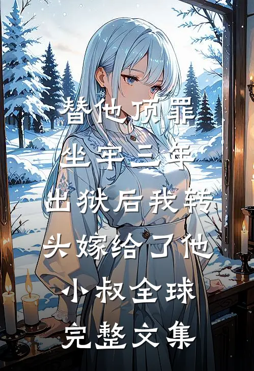 替他顶罪坐牢三年，出狱后我转头嫁给了他小叔全球完整文集
