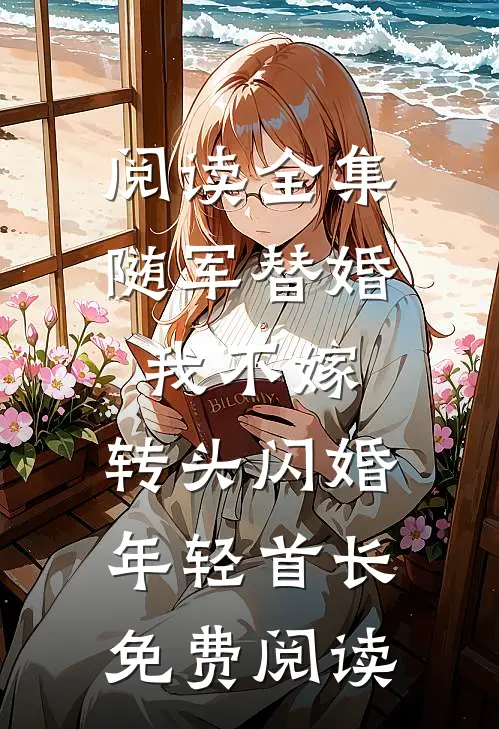 阅读全集随军替婚我不嫁,转头闪婚年轻首长免费阅读