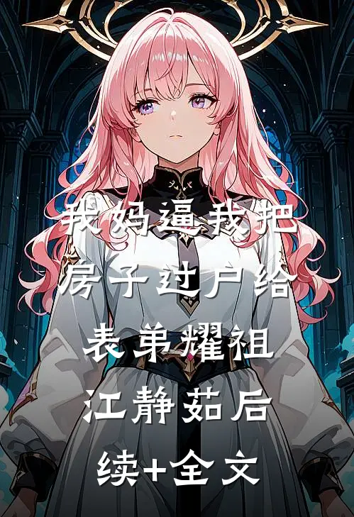 我妈逼我把房子过户给表弟耀祖江静茹后续+全文