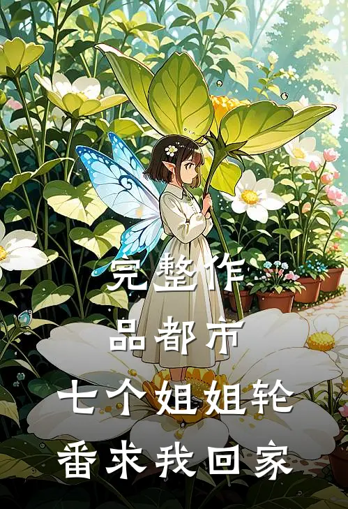 完整作品都市：七个姐姐轮番求我回家