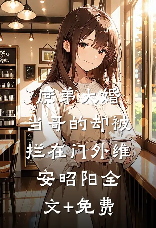 庶弟大婚，当哥的却被拦在门外维安昭阳全文+免费