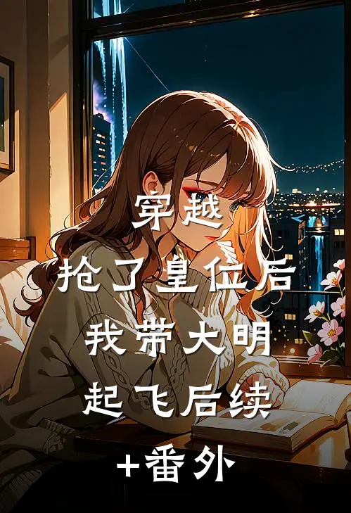 穿越：抢了皇位后，我带大明起飞后续+番外