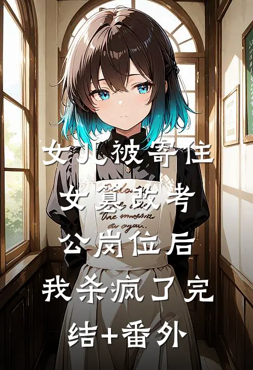 女儿被寄住女篡改考公岗位后，我杀疯了完结+番外
