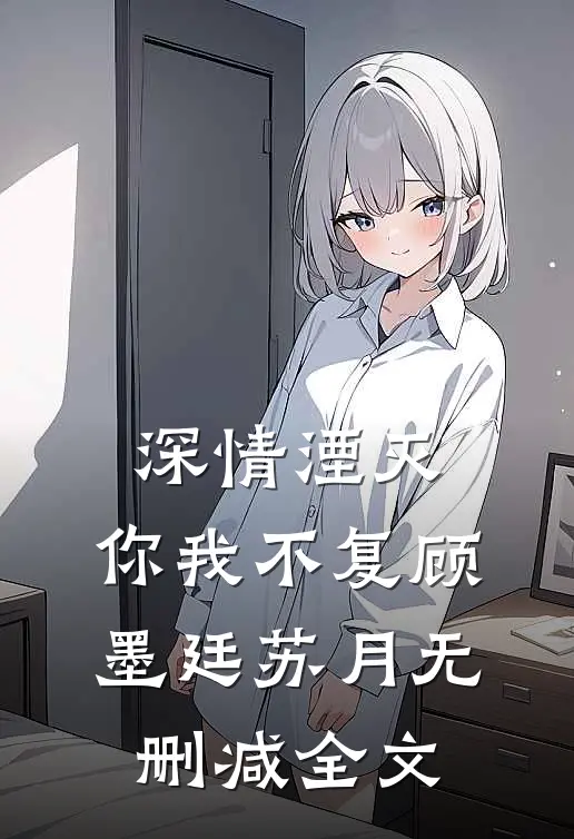 深情湮灭，你我不复顾墨廷苏月无删减全文