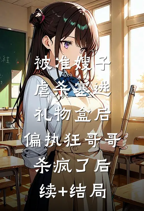 被准嫂子虐杀塞进礼物盒后，偏执狂哥哥杀疯了后续+结局