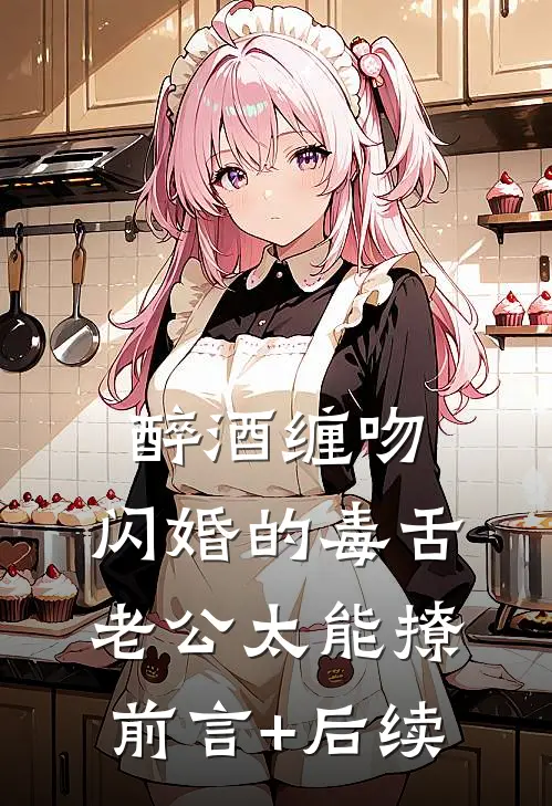醉酒缠吻，闪婚的毒舌老公太能撩前言+后续