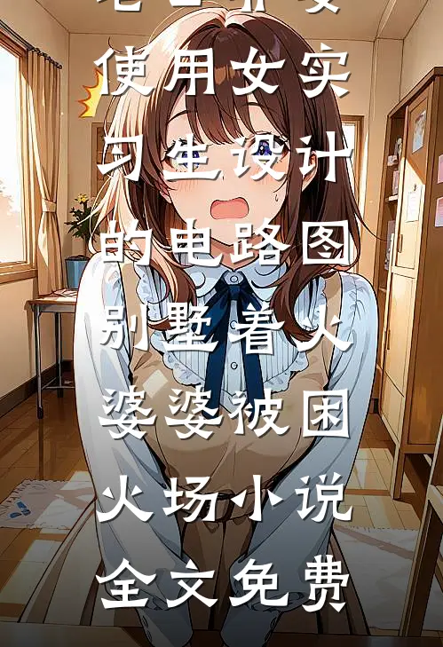 老公非要使用女实习生设计的电路图，别墅着火婆婆被困火场小说全文免费