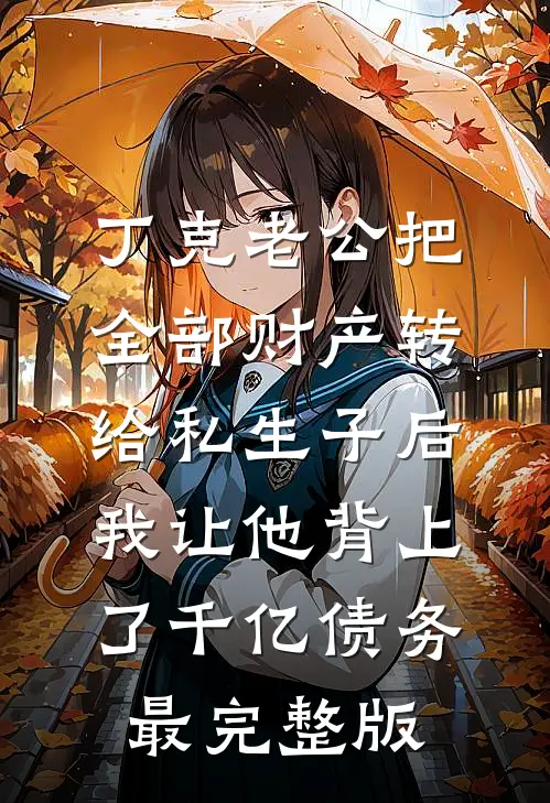 丁克老公把全部财产转给私生子后，我让他背上了千亿债务最完整版