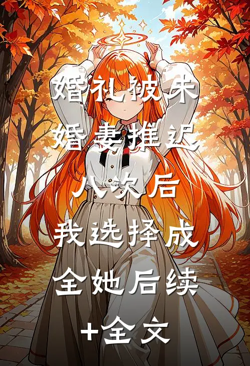 婚礼被未婚妻推迟八次后，我选择成全她后续+全文