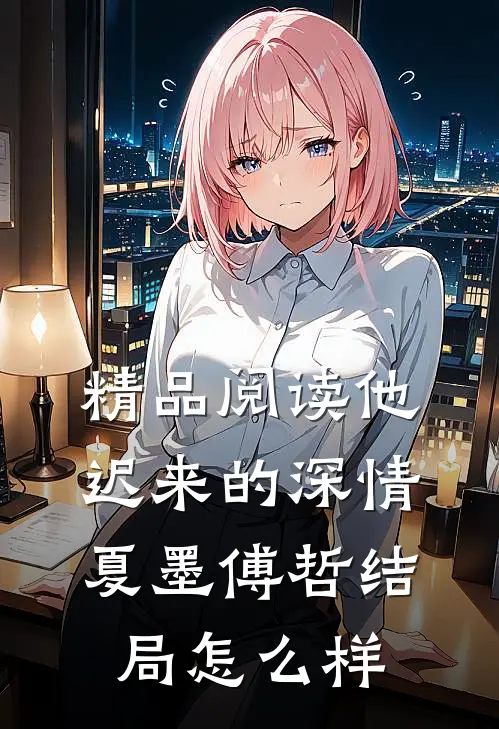 精品阅读他迟来的深情夏墨傅哲结局怎么样