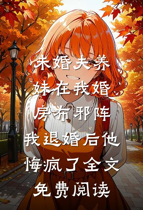 未婚夫养妹在我婚房布邪阵，我退婚后他悔疯了全文免费阅读
