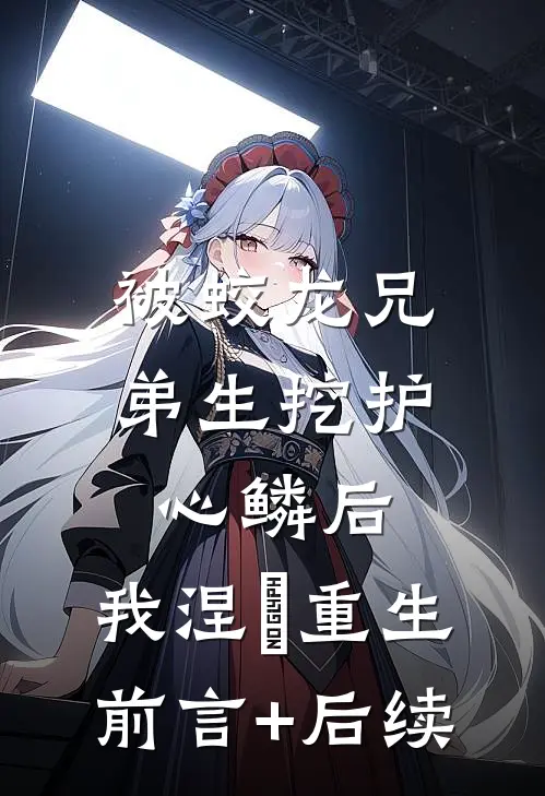被蛟龙兄弟生挖护心鳞后，我涅槃重生前言+后续