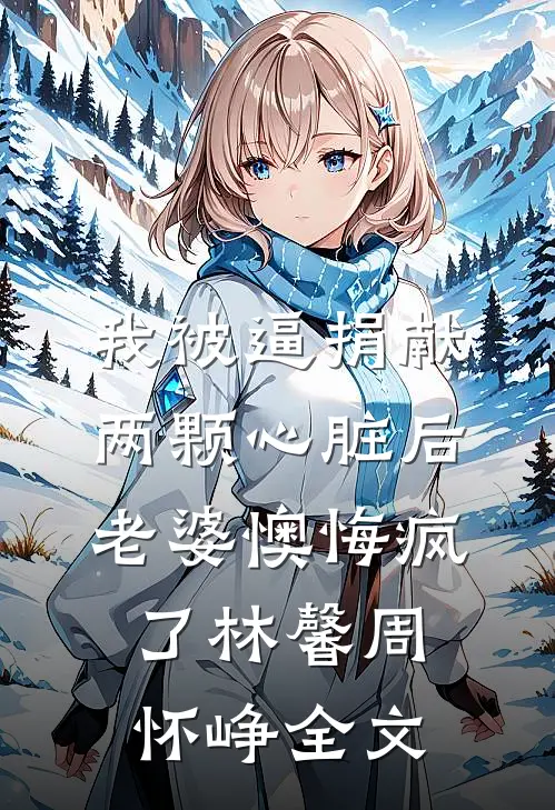 我被逼捐献两颗心脏后，老婆懊悔疯了林馨周怀峥全文