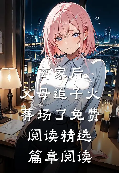 离家后,父母追子火葬场了免费阅读精选篇章阅读