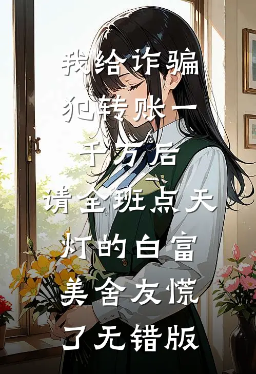 我给诈骗犯转账一千万后，请全班点天灯的白富美舍友慌了无错版