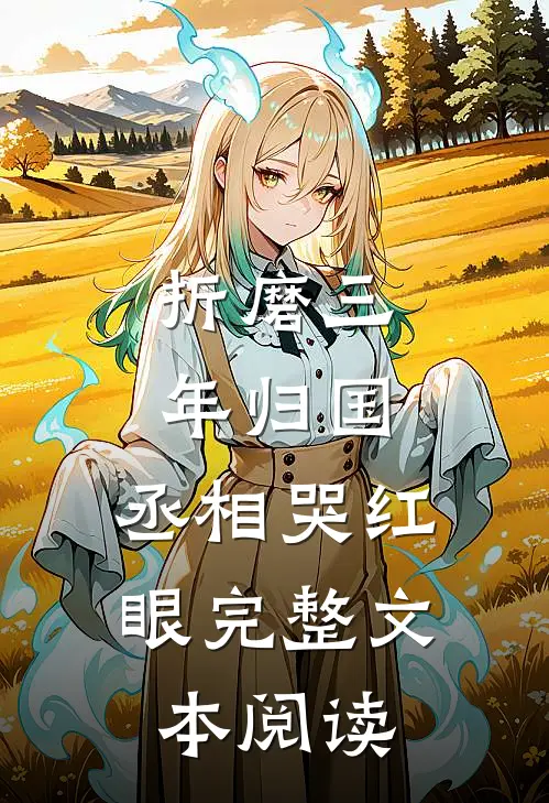 折磨三年归国，丞相哭红眼完整文本阅读