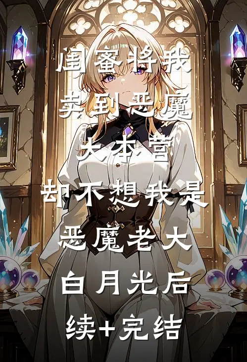 闺蜜将我卖到恶魔大本营，却不想我是恶魔老大白月光后续+完结