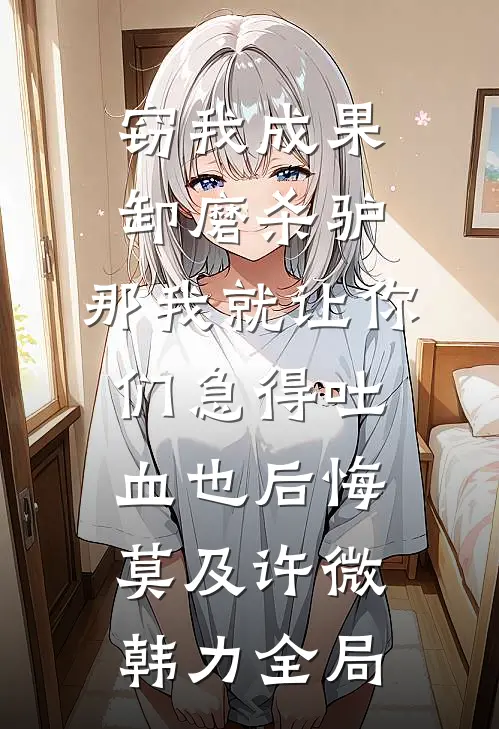 窃我成果卸磨杀驴，那我就让你们急得吐血也后悔莫及许微韩力全局