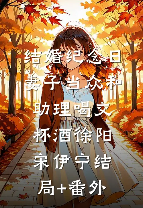 结婚纪念日，妻子当众和助理喝交杯酒徐阳宋伊宁结局+番外