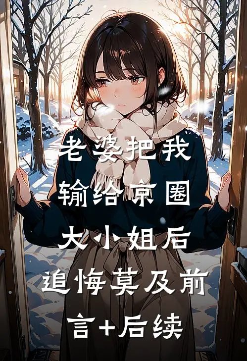老婆把我输给京圈大小姐后，追悔莫及前言+后续