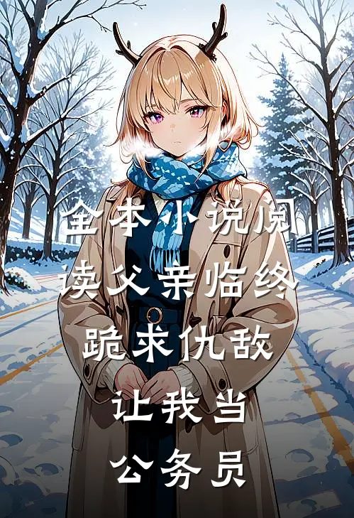 全本小说阅读父亲临终跪求仇敌，让我当公务员