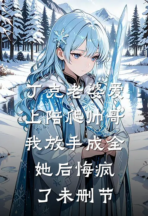 丁克老婆爱上陪爬帅哥，我放手成全她后悔疯了未删节
