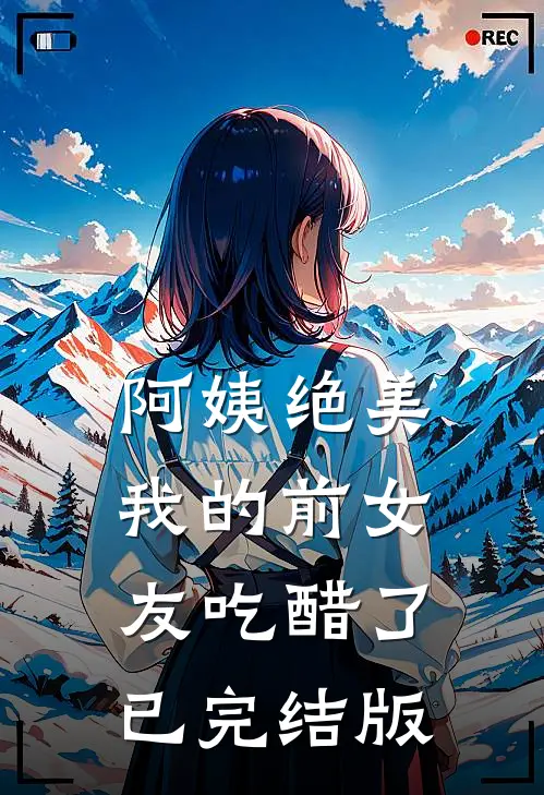 阿姨绝美，我的前女友吃醋了已完结版