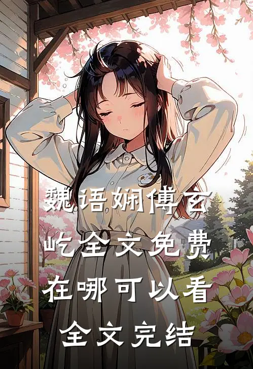 魏语娴傅玄屹全文免费在哪可以看全文完结