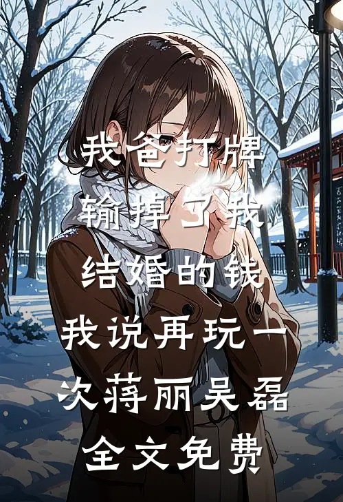我爸打牌输掉了我结婚的钱，我说再玩一次蒋丽吴磊全文免费